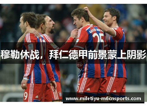 穆勒休战，拜仁德甲前景蒙上阴影