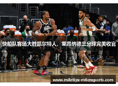 快船队客场大胜凯尔特人，莱昂纳德三分球完美收官