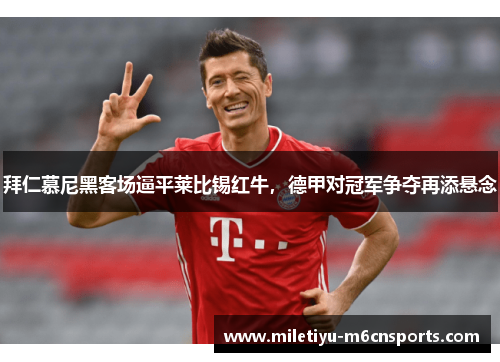 拜仁慕尼黑客场逼平莱比锡红牛，德甲对冠军争夺再添悬念