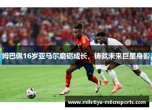 姆巴佩16岁亚马尔磨砺成长，铸就未来巨星身影