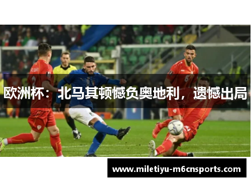 欧洲杯：北马其顿憾负奥地利，遗憾出局