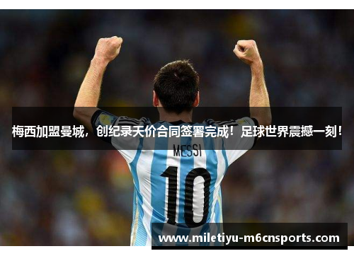 梅西加盟曼城，创纪录天价合同签署完成！足球世界震撼一刻！