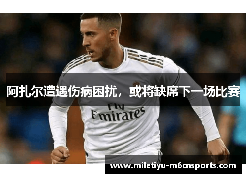 阿扎尔遭遇伤病困扰，或将缺席下一场比赛