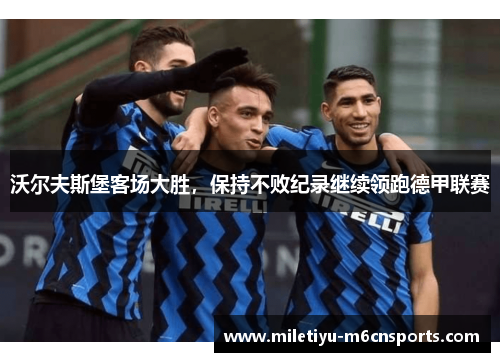 沃尔夫斯堡客场大胜，保持不败纪录继续领跑德甲联赛