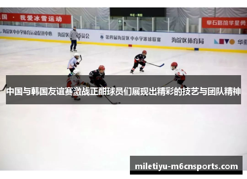 中国与韩国友谊赛激战正酣球员们展现出精彩的技艺与团队精神