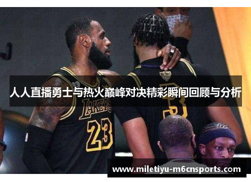 人人直播勇士与热火巅峰对决精彩瞬间回顾与分析