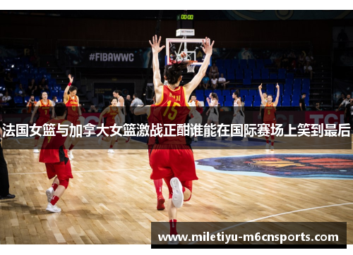 法国女篮与加拿大女篮激战正酣谁能在国际赛场上笑到最后