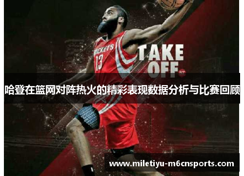 哈登在篮网对阵热火的精彩表现数据分析与比赛回顾