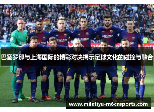 巴塞罗那与上海国际的精彩对决揭示足球文化的碰撞与融合